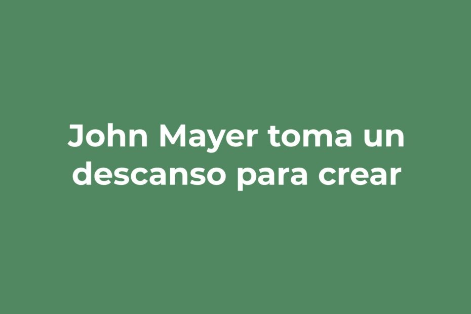 John Mayer toma un descanso para crear